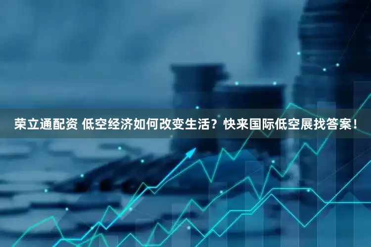 荣立通配资 低空经济如何改变生活？快来国际低空展找答案！