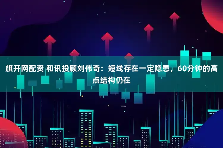 旗开网配资 和讯投顾刘伟奇：短线存在一定隐患，60分钟的高点结构仍在