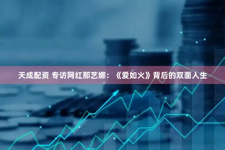 天成配资 专访网红那艺娜：《爱如火》背后的双面人生