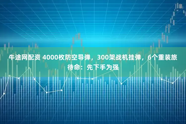 牛途网配资 4000枚防空导弹，300架战机挂弹，6个重装旅待命：先下手为强
