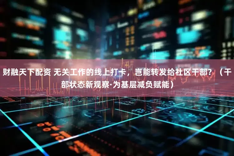 财融天下配资 无关工作的线上打卡，岂能转发给社区干部？（干部状态新观察·为基层减负赋能）