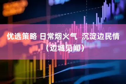 优选策略 日常烟火气  沉淀边民情（边城见闻）