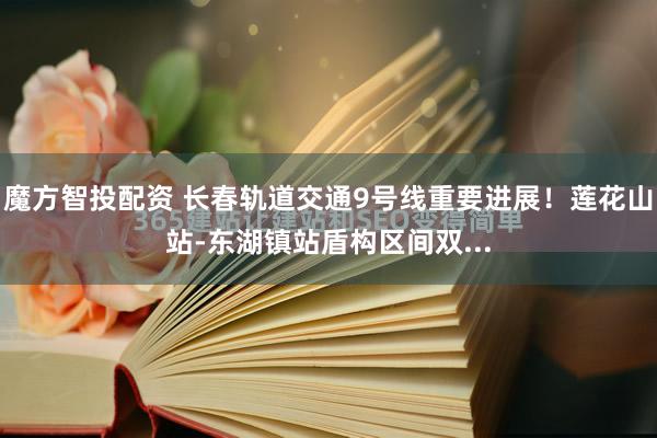 魔方智投配资 长春轨道交通9号线重要进展！莲花山站-东湖镇站盾构区间双...