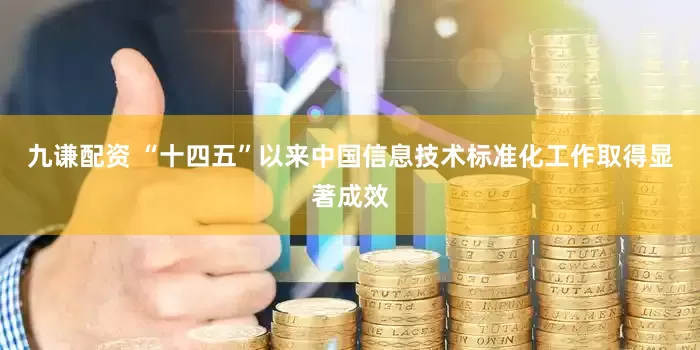 九谦配资 “十四五”以来中国信息技术标准化工作取得显著成效