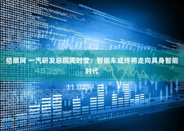 倍顺网 一汽研发总院周时莹：智能车或终将走向具身智能时代