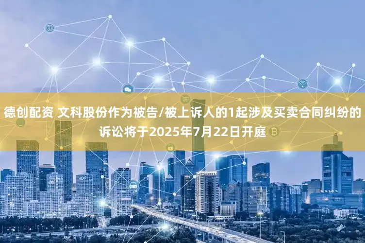 德创配资 文科股份作为被告/被上诉人的1起涉及买卖合同纠纷的诉讼将于2025年7月22日开庭