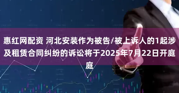 惠红网配资 河北安装作为被告/被上诉人的1起涉及租赁合同纠纷的诉讼将于2025年7月22日开庭