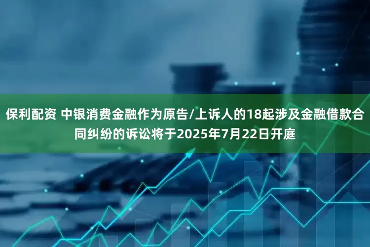 保利配资 中银消费金融作为原告/上诉人的18起涉及金融借款合同纠纷的诉讼将于2025年7月22日开庭