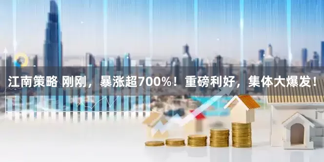 江南策略 刚刚，暴涨超700%！重磅利好，集体大爆发！