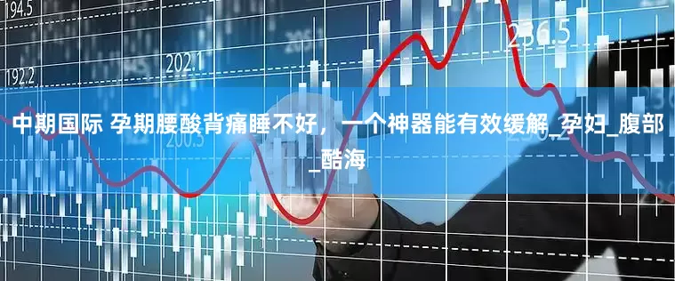 中期国际 孕期腰酸背痛睡不好，一个神器能有效缓解_孕妇_腹部_酷海