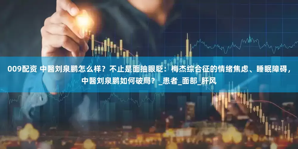 009配资 中醫刘泉鹏怎么样？不止是面抽眼眨：梅杰综合征的情绪焦虑、睡眠障碍，中醫刘泉鹏如何破局？_患者_面部_肝风