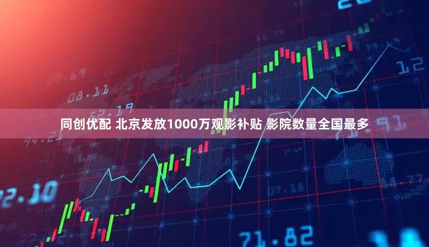 同创优配 北京发放1000万观影补贴 影院数量全国最多