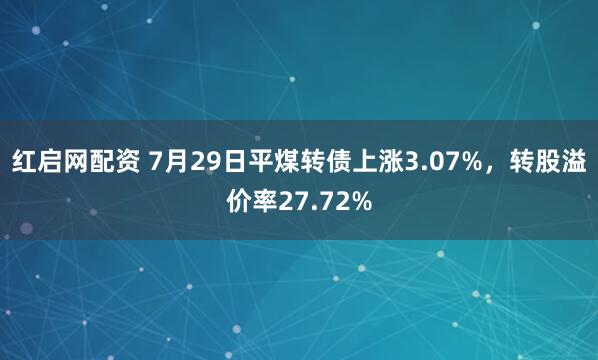 红启网配资 7月29日平煤转债上涨3.07%，转股溢价率27.72%