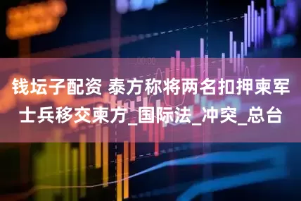 钱坛子配资 泰方称将两名扣押柬军士兵移交柬方_国际法_冲突_总台