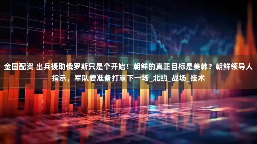 金国配资 出兵援助俄罗斯只是个开始！朝鲜的真正目标是美韩？朝鲜领导人指示，军队要准备打赢下一场_北约_战场_技术