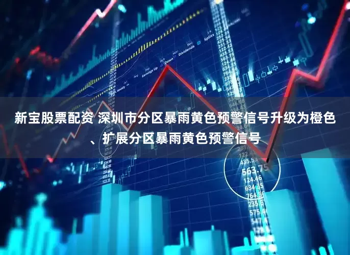 新宝股票配资 深圳市分区暴雨黄色预警信号升级为橙色、扩展分区暴雨黄色预警信号
