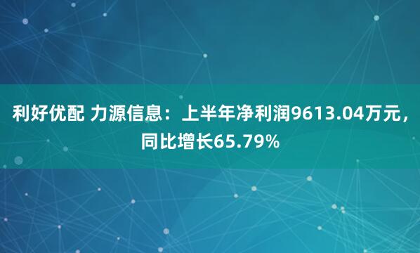 利好优配 力源信息：上半年净利润9613.04万元，同比增长65.79%