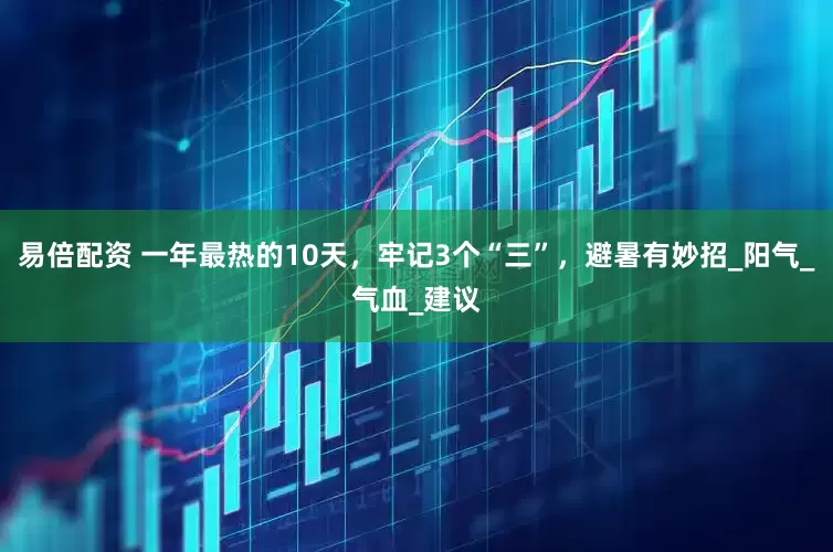 易倍配资 一年最热的10天，牢记3个“三”，避暑有妙招_阳气_气血_建议