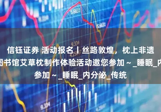 信钰证券 活动报名丨丝路敦煌，枕上非遗——敦煌市图书馆艾草枕制作体验活动邀您参加～_睡眠_内分泌_传统