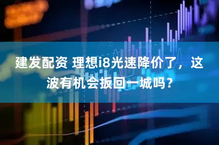建发配资 理想i8光速降价了，这波有机会扳回一城吗？