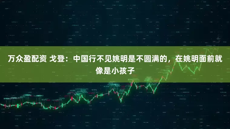 万众盈配资 戈登：中国行不见姚明是不圆满的，在姚明面前就像是小孩子