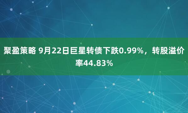 聚盈策略 9月22日巨星转债下跌0.99%，转股溢价率44.83%