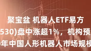 聚宝盆 机器人ETF易方达(159530)盘中涨超1%，机构预测2030年中国人形机器人市场规模有望达到约8700亿元