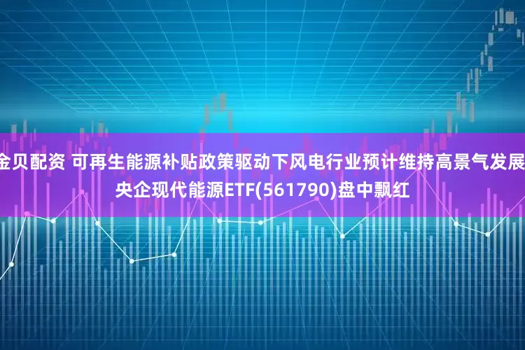 金贝配资 可再生能源补贴政策驱动下风电行业预计维持高景气发展，央企现代能源ETF(561790)盘中飘红