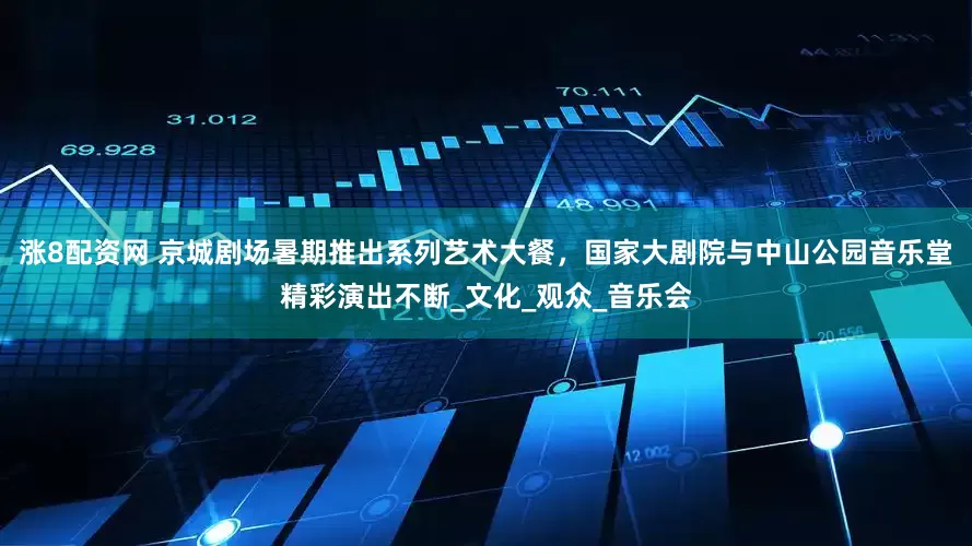 涨8配资网 京城剧场暑期推出系列艺术大餐，国家大剧院与中山公园音乐堂精彩演出不断_文化_观众_音乐会