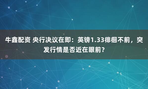 牛鑫配资 央行决议在即：英镑1.33徘徊不前，突发行情是否近在眼前？