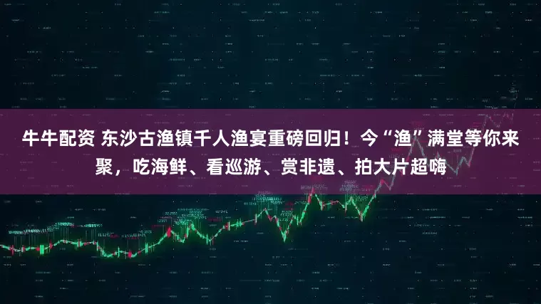 牛牛配资 东沙古渔镇千人渔宴重磅回归！今“渔”满堂等你来聚，吃海鲜、看巡游、赏非遗、拍大片超嗨