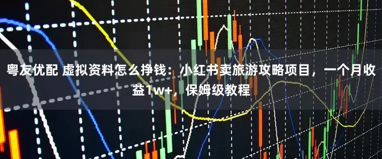 粤友优配 虚拟资料怎么挣钱：小红书卖旅游攻略项目，一个月收益1w+，保姆级教程