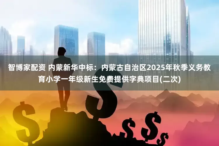 智博家配资 内蒙新华中标：内蒙古自治区2025年秋季义务教育小学一年级新生免费提供字典项目(二次)