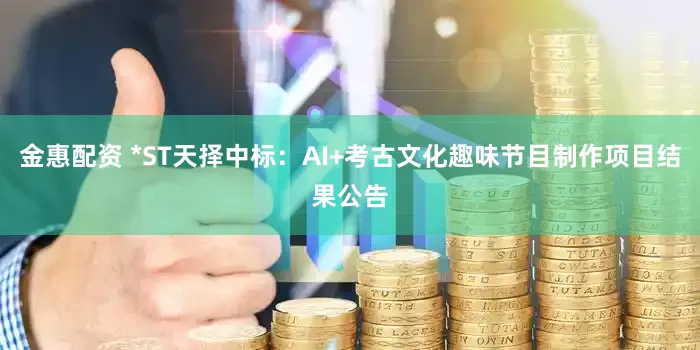 金惠配资 *ST天择中标：AI+考古文化趣味节目制作项目结果公告