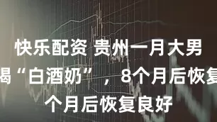 快乐配资 贵州一月大男婴误喝“白酒奶” ,8个月后恢复良好