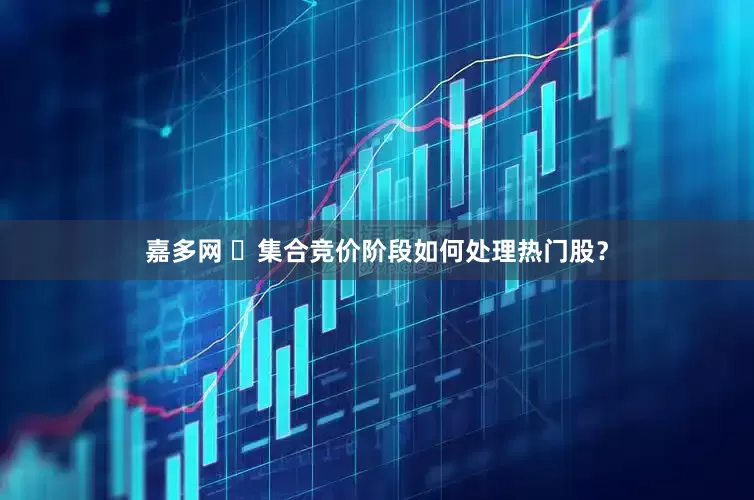 嘉多网 集合竞价阶段如何处理热门股?