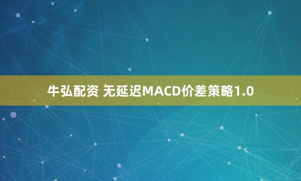 牛弘配资 无延迟MACD价差策略1.0