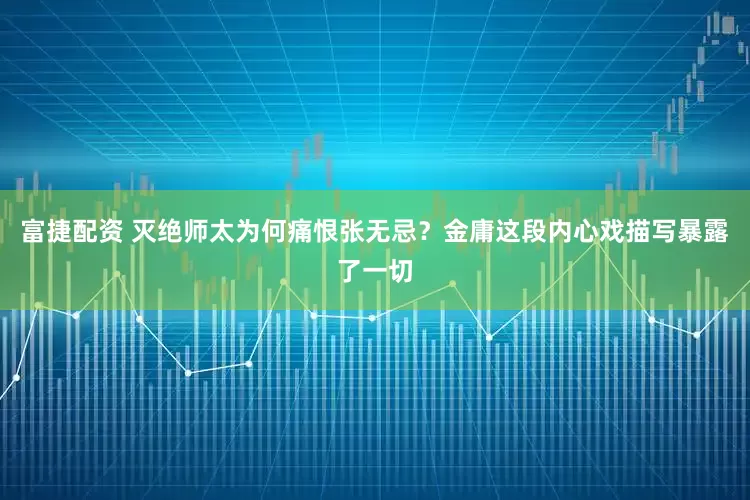 富捷配资 灭绝师太为何痛恨张无忌？金庸这段内心戏描写暴露了一切