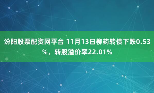 汾阳股票配资网平台 11月13日柳药转债下跌0.53%，转股溢价率22.01%