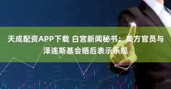 天成配资APP下载 白宫新闻秘书：美方官员与泽连斯基会晤后表示乐观