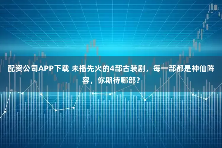 配资公司APP下载 未播先火的4部古装剧，每一部都是神仙阵容，你期待哪部？