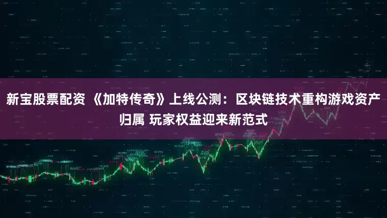 新宝股票配资 《加特传奇》上线公测:区块链技术重构游戏资产归属 玩家权益迎来新范式