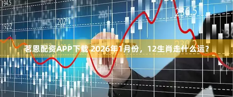 茗恩配资APP下载 2026年1月份,12生肖走什么运?