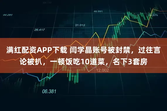 满红配资APP下载 闫学晶账号被封禁，过往言论被扒，一顿饭吃10道菜，名下3套房