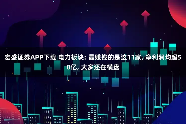宏盛证券APP下载 电力板块: 最赚钱的是这11家, 净利润均超50亿, 大多还在横盘