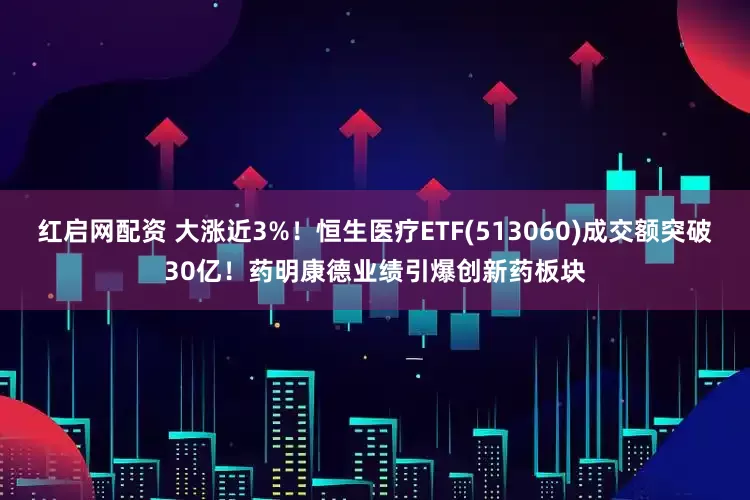 红启网配资 大涨近3%！恒生医疗ETF(513060)成交额突破30亿！药明康德业绩引爆创新药板块