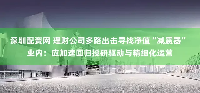 深圳配资网 理财公司多路出击寻找净值“减震器” 业内：应加速回归投研驱动与精细化运营