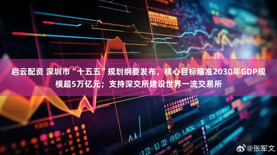 启云配资 深圳市“十五五”规划纲要发布，核心目标瞄准2030年GDP规模超5万亿元；支持深交所建设世界一流交易所
