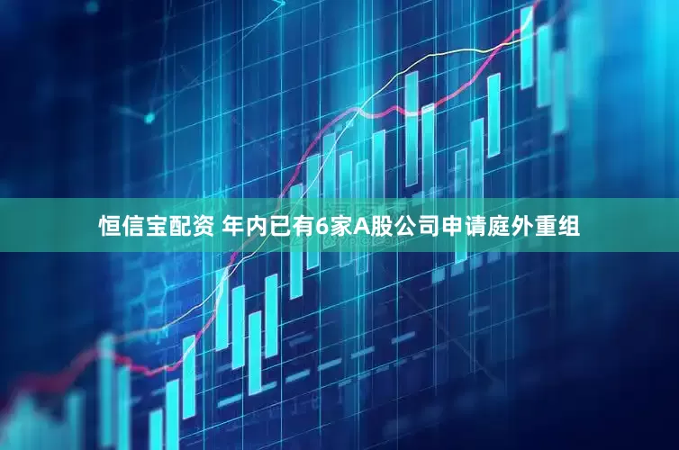 恒信宝配资 年内已有6家A股公司申请庭外重组